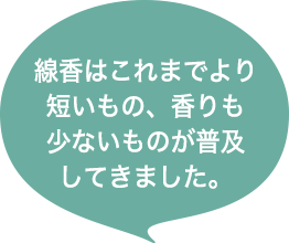 線香はこれまでより短いもの、香りも少ないものが普及してきました。