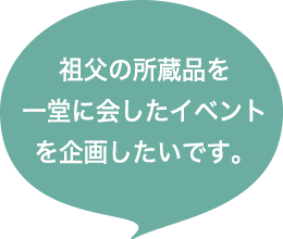 祖父の所蔵品を一堂に会したイベントを企画したいです。